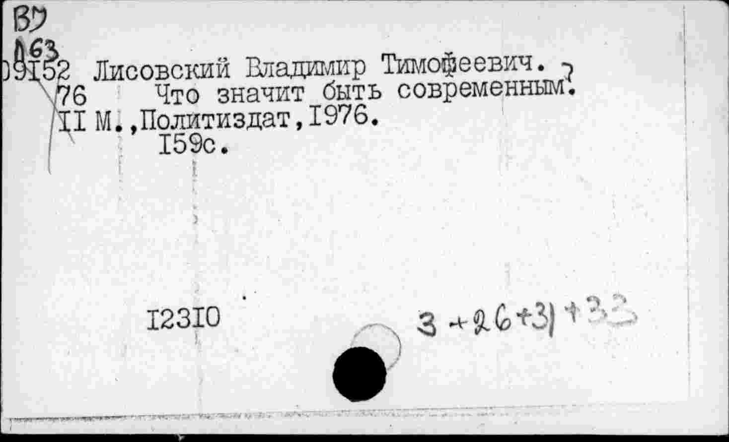 ﻿Лисовский Владимир Тимофеевич. ?
6 Что значит быть современным.
I М..Политиздат,1976.
159с.
I I
)
12310
I,
з